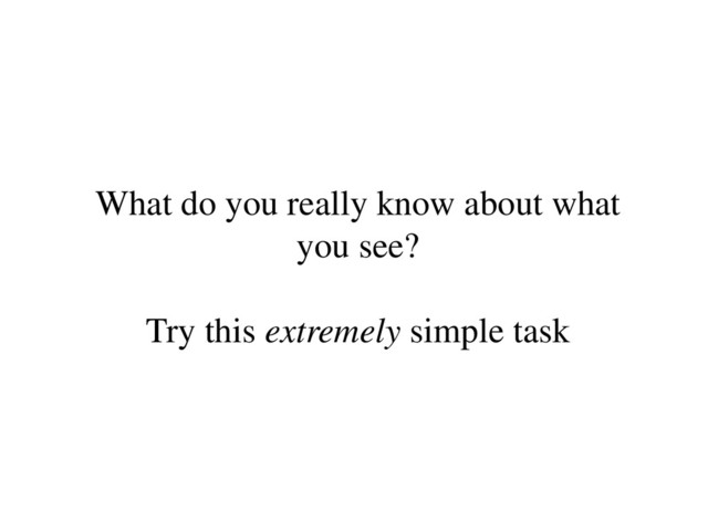What do you really know about what
you see?
Try this extremely simple task
