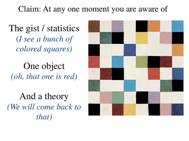 Claim: At any one moment you are aware of
The gist / statistics
(I see a bunch of
colored squares)
One object
(oh, that one is red)
And a theory
(We will come back to
that)
