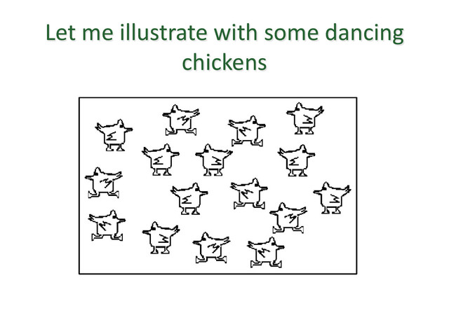 Let me illustrate with some dancing
chickens
