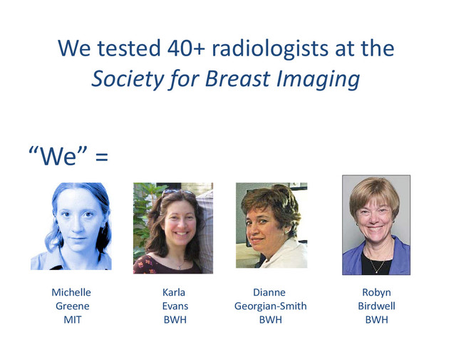 We tested 40+ radiologists at the
Society for Breast Imaging
“We” =
Michelle
Greene
MIT
Karla
Evans
BWH
Dianne
Georgian-Smith
BWH
Robyn
Birdwell
BWH

