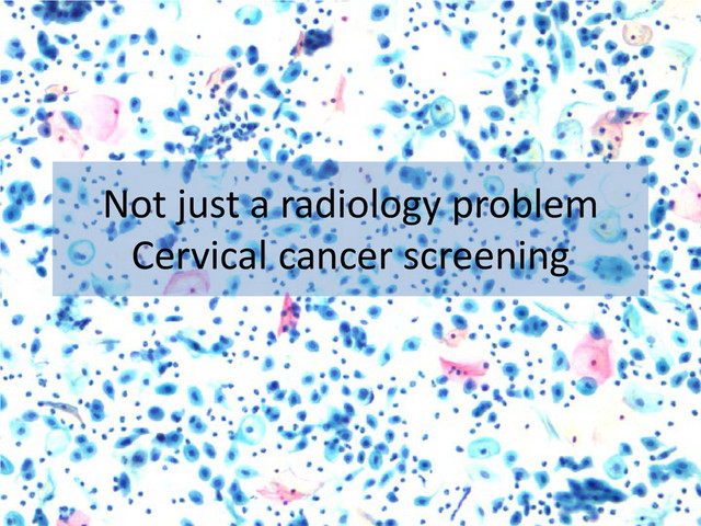 Not just a radiology problem
Cervical cancer screening
