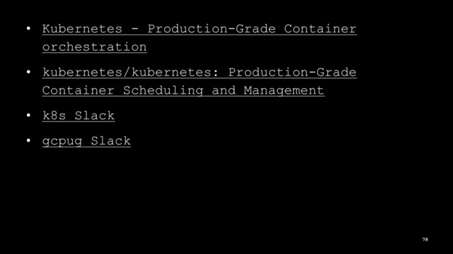 • Kubernetes - Production-Grade Container
orchestration
• kubernetes/kubernetes: Production-Grade
Container Scheduling and Management
• k8s Slack
• gcpug Slack
78
