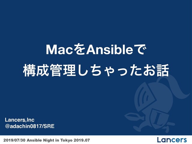 2019/07/30 Ansible Night in Tokyo 2019.07
MacΛAnsibleͰ 
ߏ੒؅ཧͪ͠Ό͓ͬͨ࿩
Lancers,Inc 
@adachin0817/SRE
