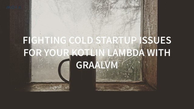 FIGHTING COLD STARTUP ISSUES
FOR YOUR KOTLIN LAMBDA WITH
GRAALVM

