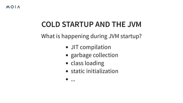 COLD STARTUP AND THE JVM
What is happening during JVM startup?
JIT compilation
garbage collection
class loading
static initialization
...
