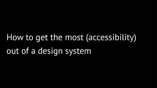 How to get the most (accessibility)
out of a design system
