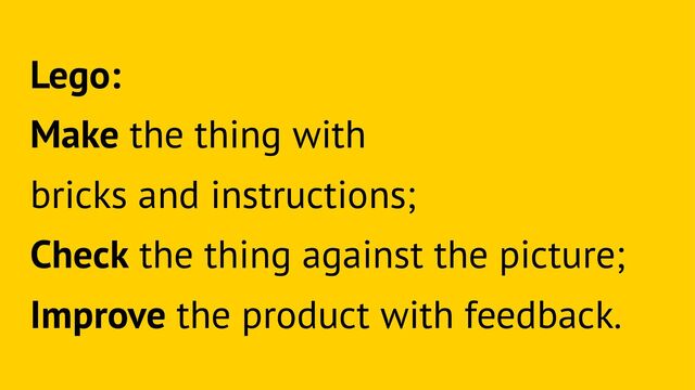 Lego:
Make the thing with
bricks and instructions;
Check the thing against the picture;
Improve the product with feedback.
