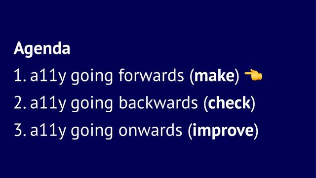 Agenda
1. a11y going forwards (make)
2. a11y going backwards (check)
3. a11y going onwards (improve)
