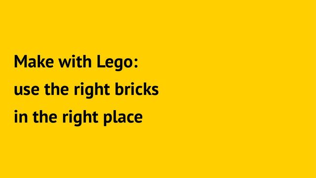 Make with Lego:
use the right bricks
in the right place
