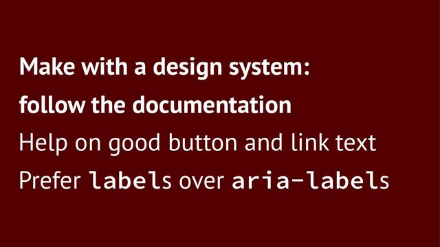 Make with a design system:
follow the documentation
Help on good button and link text
Prefer labels over aria-labels
