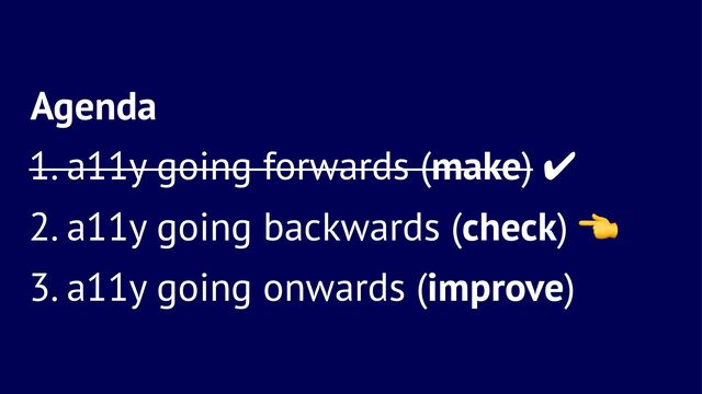 Agenda
1. a11y going forwards (make) ✔
2. a11y going backwards (check)
3. a11y going onwards (improve)
