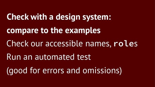 Check with a design system:
compare to the examples
Check our accessible names, roles
Run an automated test
(good for errors and omissions)

