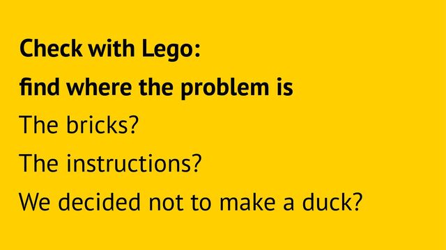 Check with Lego:
ﬁnd where the problem is
The bricks?
The instructions?
We decided not to make a duck?
