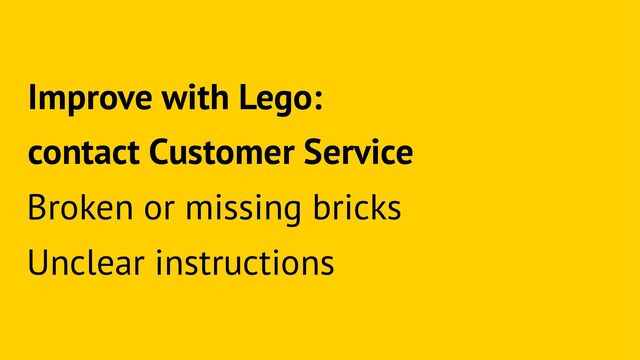 Improve with Lego:
contact Customer Service
Broken or missing bricks
Unclear instructions
