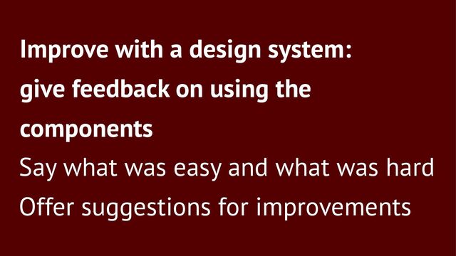 Improve with a design system:
give feedback on using the
components
Say what was easy and what was hard
Offer suggestions for improvements
