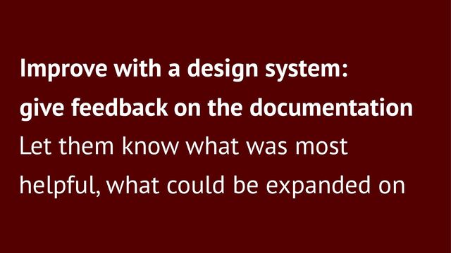Improve with a design system:
give feedback on the documentation
Let them know what was most
helpful, what could be expanded on
