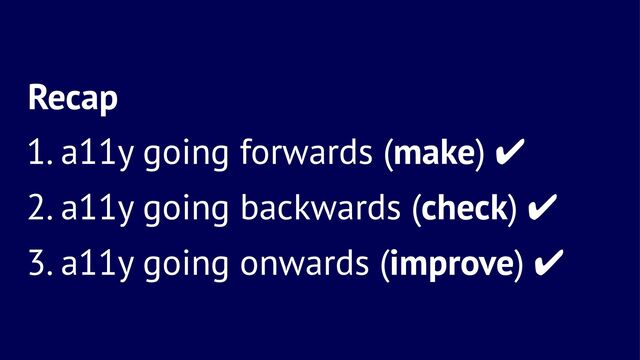 Recap
1. a11y going forwards (make) ✔
2. a11y going backwards (check) ✔
3. a11y going onwards (improve) ✔
