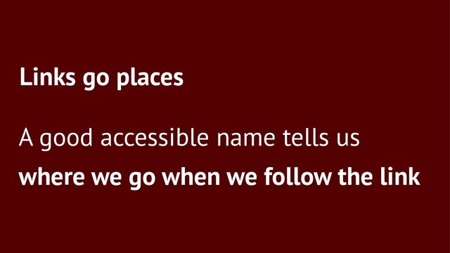 Links go places
A good accessible name tells us
where we go when we follow the link
