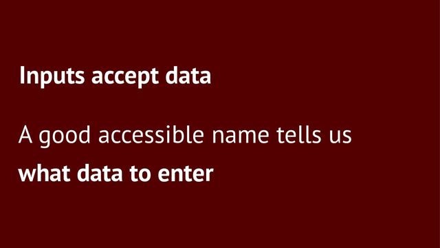 Inputs accept data
A good accessible name tells us
what data to enter
