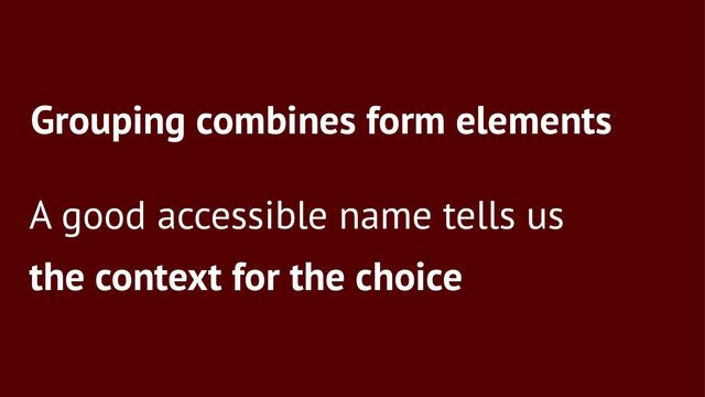 Grouping combines form elements
A good accessible name tells us
the context for the choice

