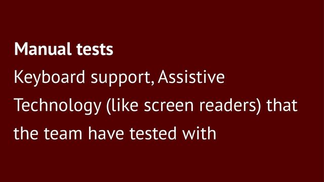 Manual tests
Keyboard support, Assistive
Technology (like screen readers) that
the team have tested with
