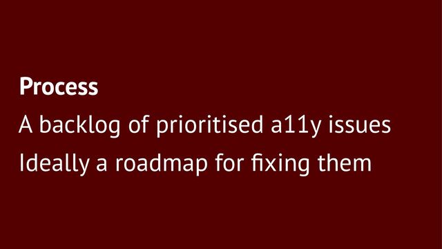Process
A backlog of prioritised a11y issues
Ideally a roadmap for ﬁxing them
