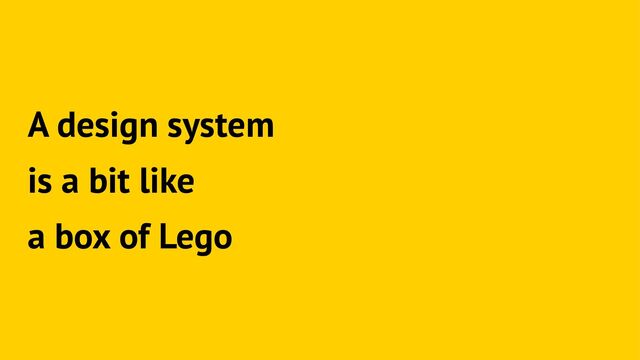 A design system
is a bit like
a box of Lego
