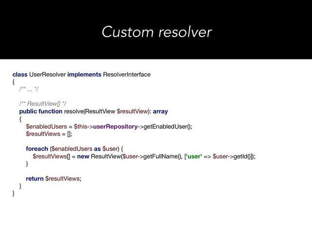 class UserResolver implements ResolverInterface

{

/** ... */
/** ResultView[] */
public function resolve(ResultView $resultView): array
{

$enabledUsers = $this->userRepository->getEnabledUser();

$resultViews = [];

foreach ($enabledUsers as $user) {

$resultViews[] = new ResultView($user->getFullName(), ['user' => $user->getId()]);

}

return $resultViews;

}

}

Custom resolver

