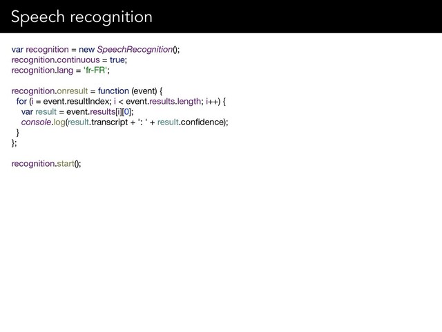var recognition = new SpeechRecognition();

recognition.continuous = true;

recognition.lang = 'fr-FR';

recognition.onresult = function (event) {

for (i = event.resultIndex; i < event.results.length; i++) {

var result = event.results[i][0];

console.log(result.transcript + ': ' + result.conﬁdence);

}

};

recognition.start();
Speech recognition
