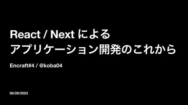 06/29/2023
React / Next ʹΑΔ
ΞϓϦέʔγϣϯ։ൃͷ͜Ε͔Β
Encraft#4 / @koba04
