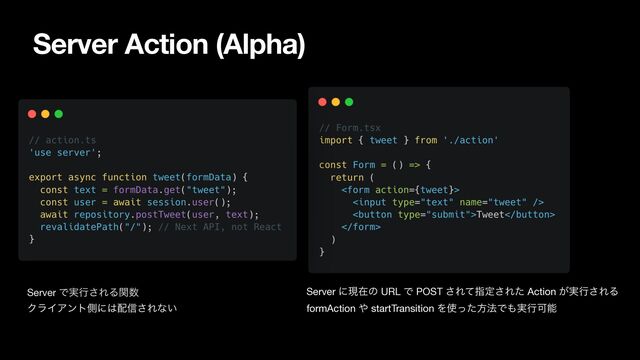 Server Action (Alpha)
Server Ͱ࣮ߦ͞ΕΔؔ਺

ΫϥΠΞϯτଆʹ͸഑৴͞Εͳ͍
Server ʹݱࡏͷ URL Ͱ POST ͞Εͯࢦఆ͞Εͨ Action ͕࣮ߦ͞ΕΔ

formAction ΍ startTransition Λ࢖ͬͨํ๏Ͱ΋࣮ߦՄೳ
