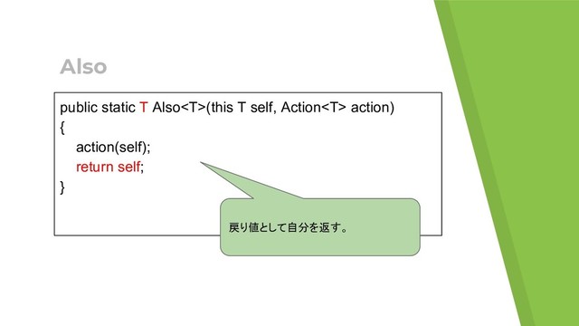 Also
public static T Also(this T self, Action action)
{
action(self);
return self;
}
戻り値として自分を返す。
