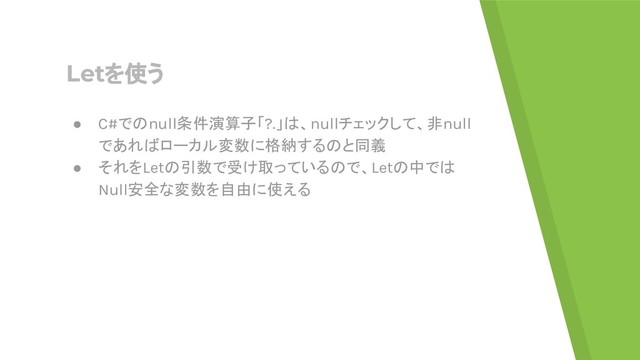 Letを使う
● C#でのnull条件演算子「?.」は、nullチェックして、非null
であればローカル変数に格納するのと同義
● それをLetの引数で受け取っているので、Letの中では
Null安全な変数を自由に使える
