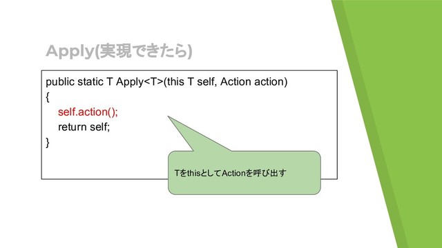 Apply(実現できたら)
public static T Apply(this T self, Action action)
{
self.action();
return self;
}
TをthisとしてActionを呼び出す
