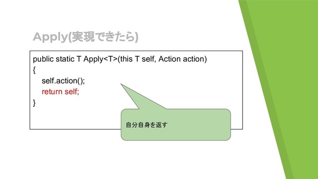 Apply(実現できたら)
public static T Apply(this T self, Action action)
{
self.action();
return self;
}
自分自身を返す
