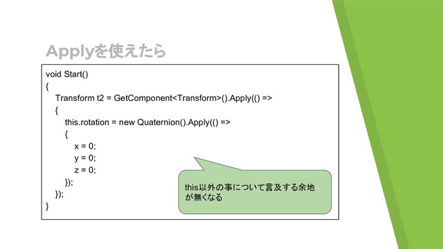 Applyを使えたら
void Start()
{
Transform t2 = GetComponent().Apply(() =>
{
this.rotation = new Quaternion().Apply(() =>
{
x = 0;
y = 0;
z = 0;
});
});
}
this以外の事について言及する余地
が無くなる
