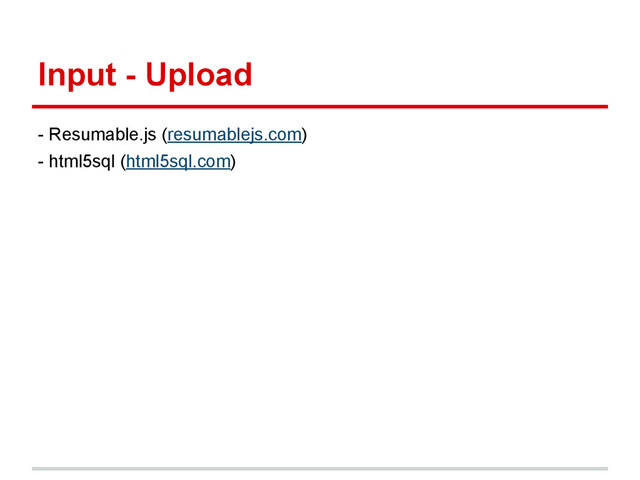 Input - Upload
- Resumable.js (resumablejs.com)
- html5sql (html5sql.com)

