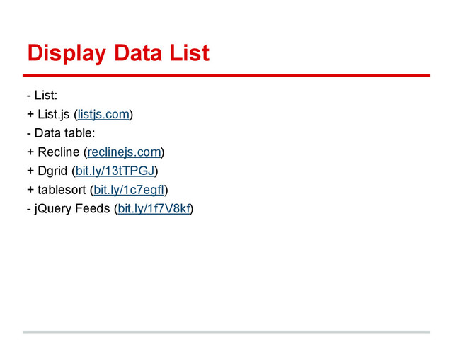 Display Data List
- List:
+ List.js (listjs.com)
- Data table:
+ Recline (reclinejs.com)
+ Dgrid (bit.ly/13tTPGJ)
+ tablesort (bit.ly/1c7egfI)
- jQuery Feeds (bit.ly/1f7V8kf)

