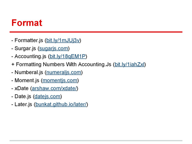 Format
- Formatter.js (bit.ly/1mJUj3v)
- Surgar.js (sugarjs.com)
- Accounting.js (bit.ly/18qEM1P)
+ Formatting Numbers With Accounting.Js (bit.ly/1iahZxl)
- Numberal.js (numeraljs.com)
- Moment.js (momentjs.com)
- xDate (arshaw.com/xdate/)
- Date.js (datejs.com)
- Later.js (bunkat.github.io/later/)
