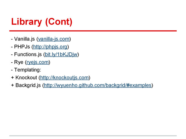 Library (Cont)
- Vanilla.js (vanilla-js.com)
- PHPJs (http://phpjs.org)
- Functions.js (bit.ly/1bKJDjw)
- Rye (ryejs.com)
- Templating:
+ Knockout (http://knockoutjs.com)
+ Backgrid.js (http://wyuenho.github.com/backgrid/#examples)
