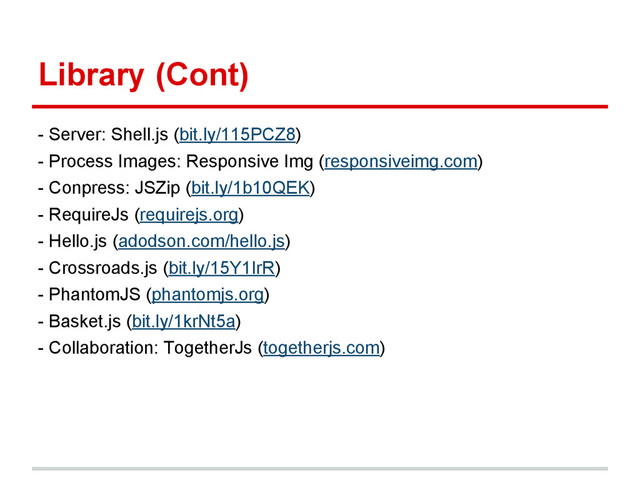Library (Cont)
- Server: Shell.js (bit.ly/115PCZ8)
- Process Images: Responsive Img (responsiveimg.com)
- Conpress: JSZip (bit.ly/1b10QEK)
- RequireJs (requirejs.org)
- Hello.js (adodson.com/hello.js)
- Crossroads.js (bit.ly/15Y1IrR)
- PhantomJS (phantomjs.org)
- Basket.js (bit.ly/1krNt5a)
- Collaboration: TogetherJs (togetherjs.com)
