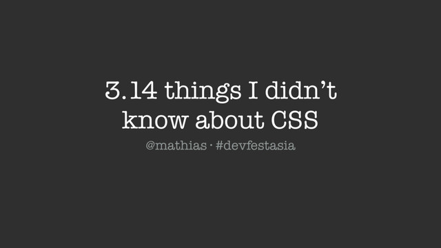 @mathias · #devfestasia
3.14 things I didn’t
know about CSS
