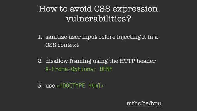 1. sanitize user input before injecting it in a
CSS context 
2. disallow framing using the HTTP header 
X-Frame-Options: DENY 
3. use 
How to avoid CSS expression
vulnerabilities?
mths.be/bpu
