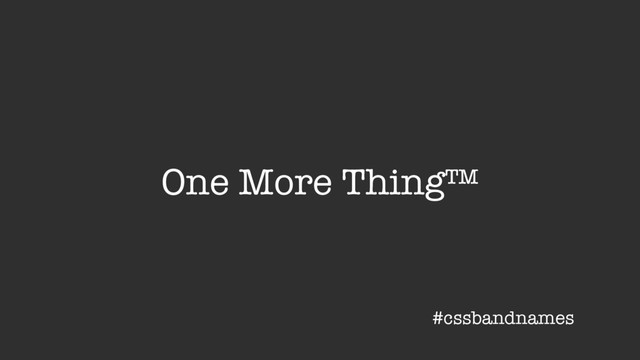 One More Thing™
#cssbandnames
