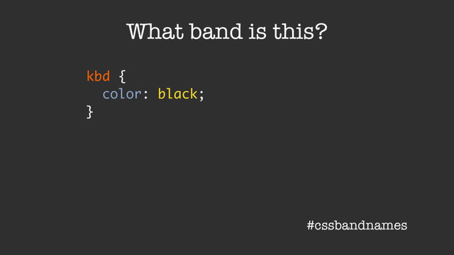 kbd {
color: black;
}
What band is this?
#cssbandnames
