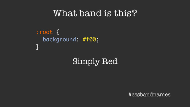 :root {
background: #f00;
}
What band is this?
Simply Red
#cssbandnames
