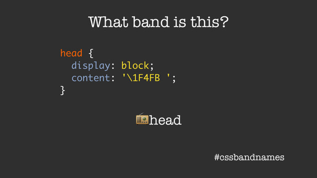 head {
display: block;
content: '\1F4FB ';
}
What band is this?
%head
#cssbandnames
