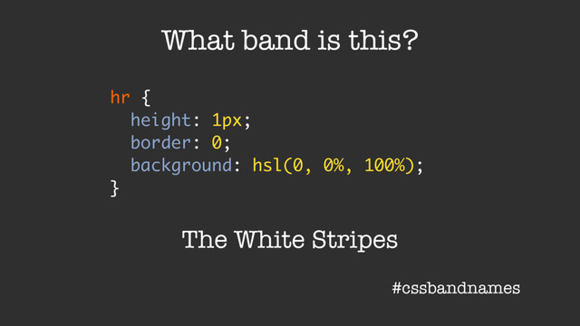 hr {
height: 1px;
border: 0;
background: hsl(0, 0%, 100%);
}
What band is this?
The White Stripes
#cssbandnames
