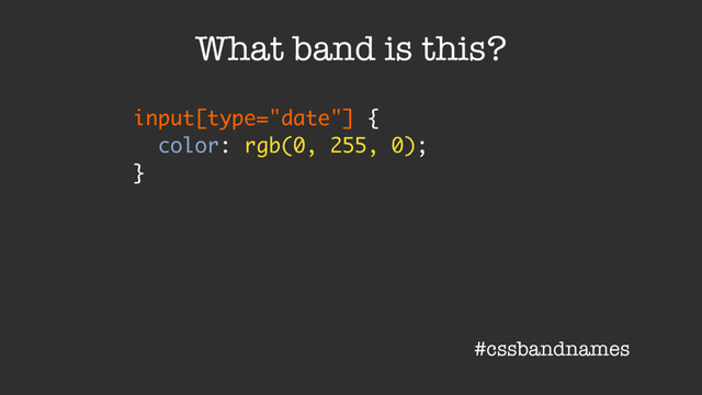 input[type="date"] {
color: rgb(0, 255, 0);
}
What band is this?
#cssbandnames
